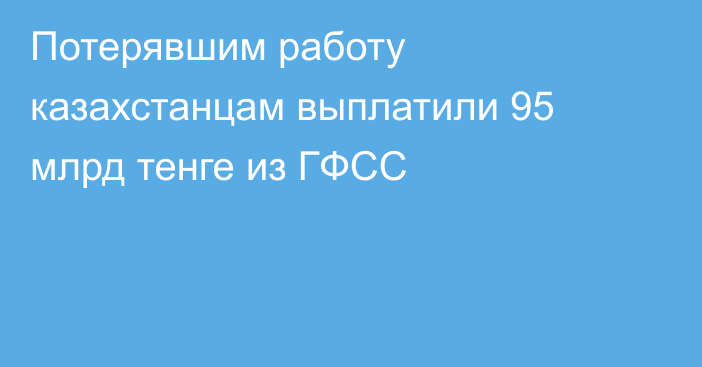 Потерявшим работу казахстанцам выплатили 95 млрд тенге из ГФСС
