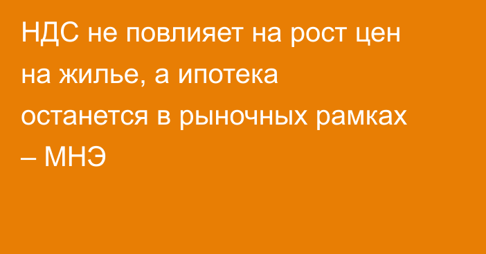 НДС не повлияет на рост цен на жилье, а ипотека останется в рыночных рамках – МНЭ