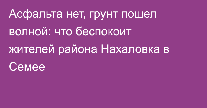 Асфальта нет, грунт пошел волной: что беспокоит жителей района Нахаловка в Семее