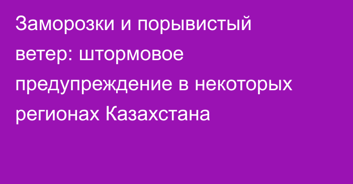 Заморозки и порывистый ветер: штормовое предупреждение в некоторых регионах Казахстана