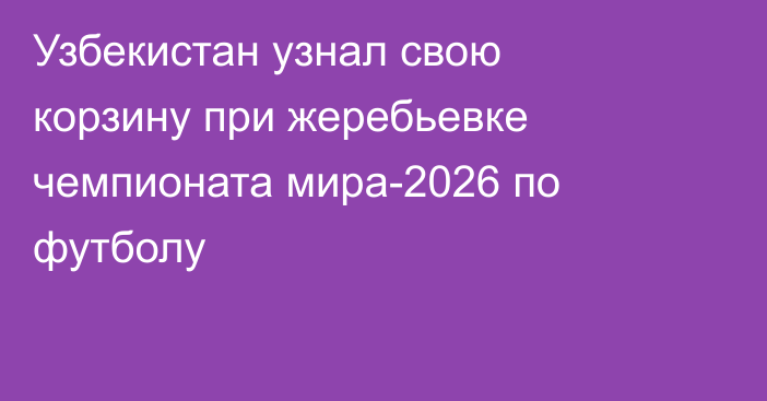 Узбекистан узнал свою корзину при жеребьевке чемпионата мира-2026 по футболу