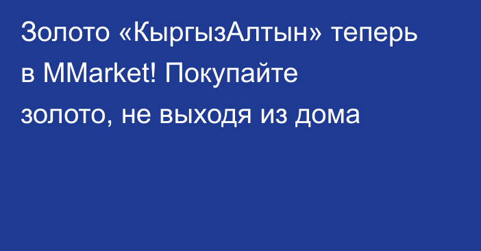 Золото «КыргызАлтын» теперь в MMarket! Покупайте золото, не выходя из дома