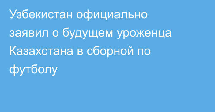 Узбекистан официально заявил о будущем уроженца Казахстана в сборной по футболу