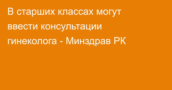 В старших классах могут ввести консультации гинеколога - Минздрав РК
