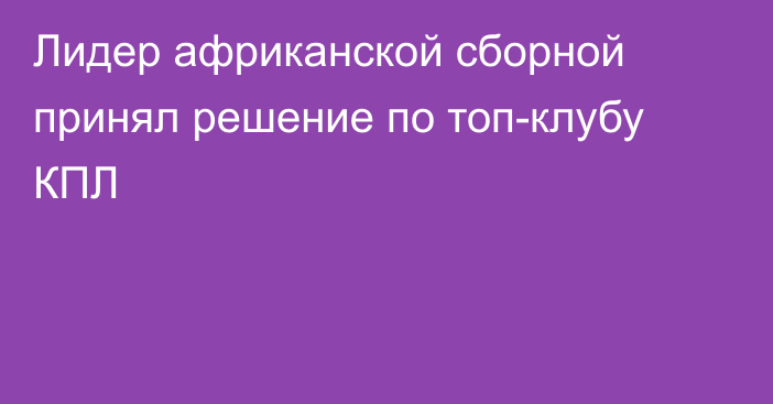 Лидер африканской сборной принял решение по топ-клубу КПЛ