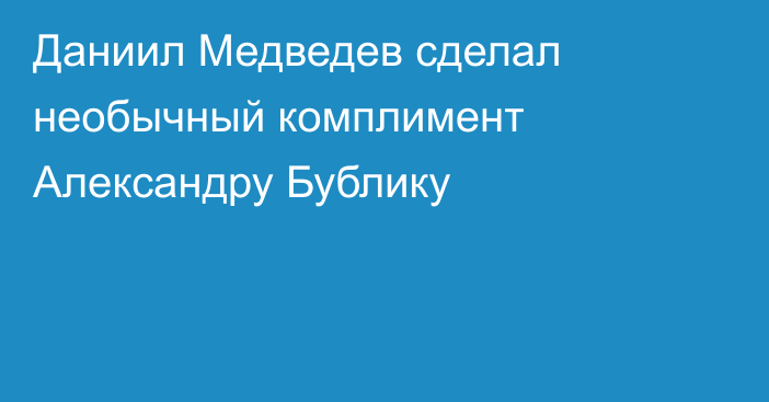 Даниил Медведев сделал необычный комплимент Александру Бублику