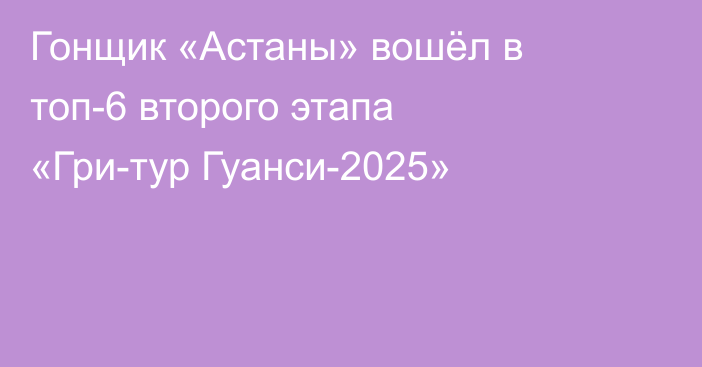 Гонщик «Астаны» вошёл в топ-6 второго этапа «Гри-тур Гуанси-2025»
