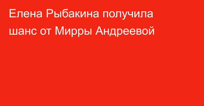 Елена Рыбакина получила шанс от Мирры Андреевой