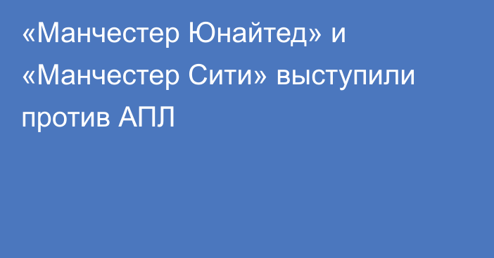 «Манчестер Юнайтед» и «Манчестер Сити» выступили против АПЛ