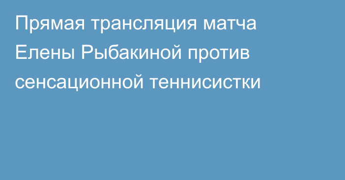 Прямая трансляция матча Елены Рыбакиной против сенсационной теннисистки