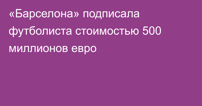 «Барселона» подписала футболиста стоимостью 500 миллионов евро