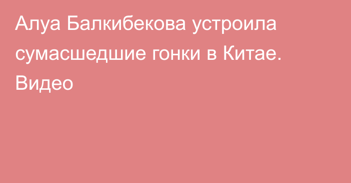 Алуа Балкибекова устроила сумасшедшие гонки в Китае. Видео