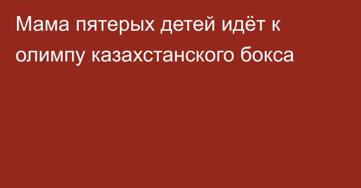 Мама пятерых детей идёт к олимпу казахстанского бокса