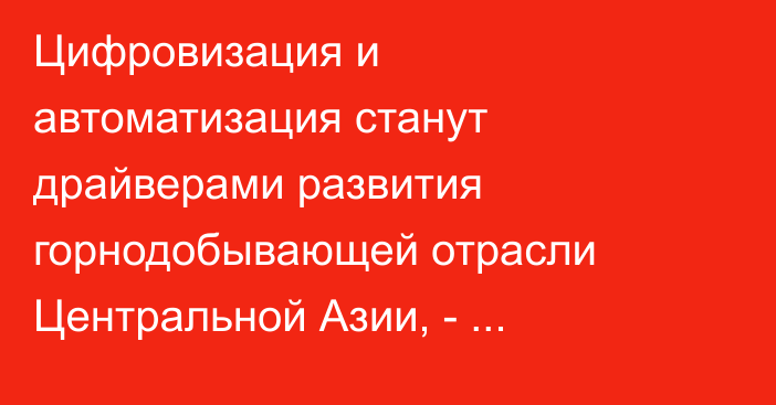 Цифровизация и автоматизация станут драйверами развития горнодобывающей отрасли Центральной Азии, - профессор Утешов