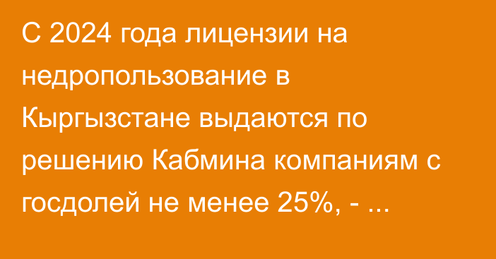 С 2024 года лицензии на недропользование в Кыргызстане выдаются по решению Кабмина компаниям с госдолей не менее 25%, - Минприроды