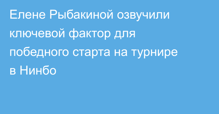 Елене Рыбакиной озвучили ключевой фактор для победного старта на турнире в Нинбо
