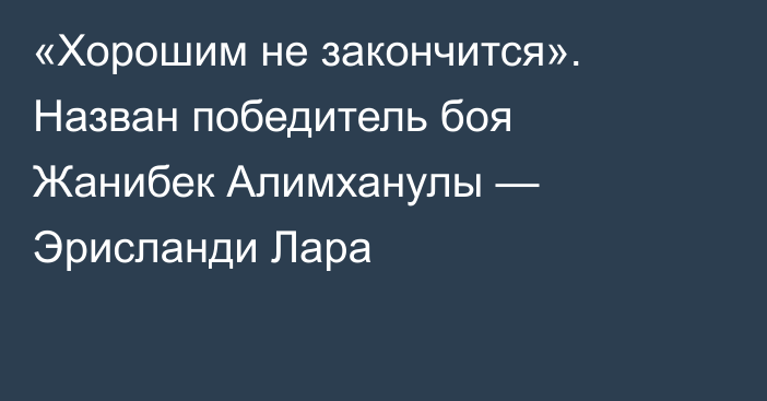 «Хорошим не закончится». Назван победитель боя Жанибек Алимханулы — Эрисланди Лара