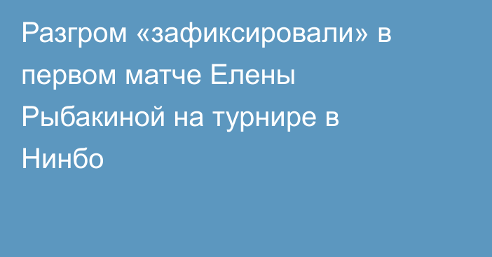 Разгром «зафиксировали» в первом матче Елены Рыбакиной на турнире в Нинбо