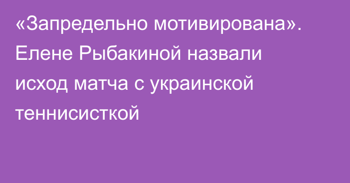 «Запредельно мотивирована». Елене Рыбакиной назвали исход матча с украинской теннисисткой