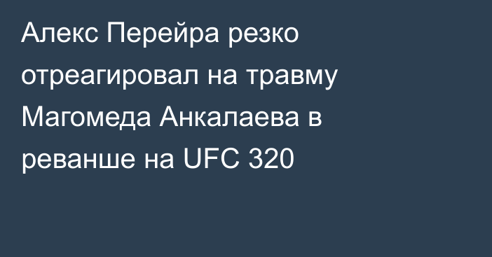 Алекс Перейра резко отреагировал на травму Магомеда Анкалаева в реванше на UFC 320