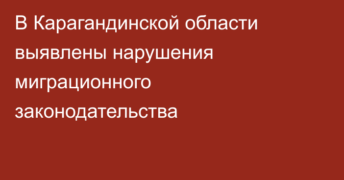 В Карагандинской области выявлены нарушения миграционного законодательства