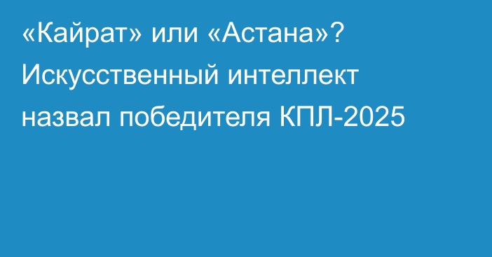 «Кайрат» или «Астана»? Искусственный интеллект назвал победителя КПЛ-2025