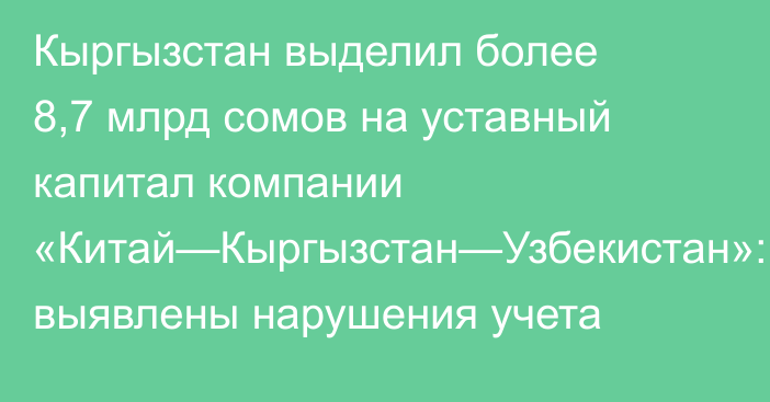 Кыргызстан выделил более 8,7 млрд сомов на уставный капитал компании «Китай—Кыргызстан—Узбекистан»: выявлены нарушения учета