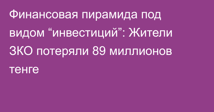 Финансовая пирамида под видом “инвестиций”: Жители ЗКО потеряли 89 миллионов тенге