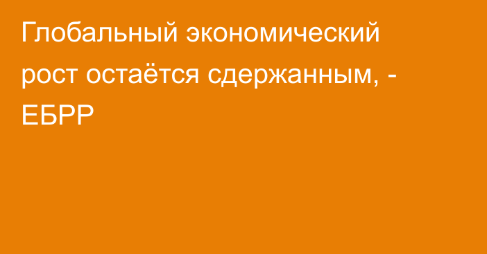 Глобальный экономический рост остаётся сдержанным, - ЕБРР 