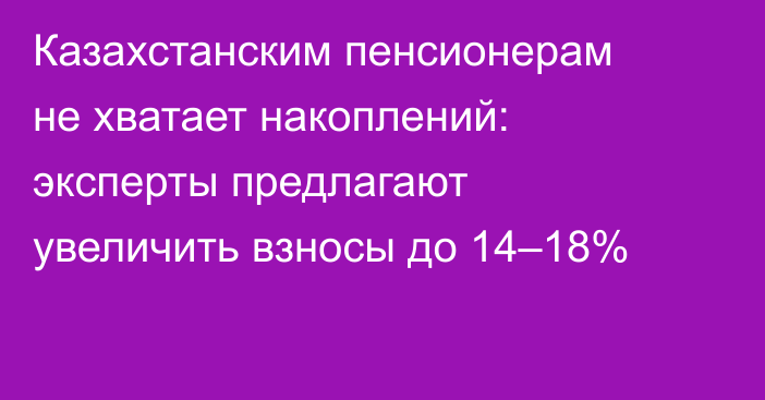 Казахстанским пенсионерам не хватает накоплений: эксперты предлагают увеличить взносы до 14–18%