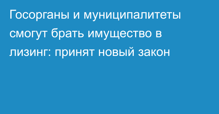 Госорганы и муниципалитеты смогут брать имущество в лизинг: принят новый закон