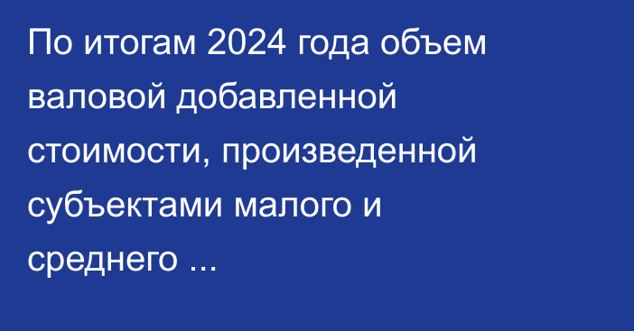 По итогам 2024 года объем валовой добавленной стоимости, произведенной субъектами малого и среднего предпринимательства, составил 43,6% от ВВП страны