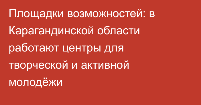 Площадки возможностей: в Карагандинской области работают центры для творческой и активной молодёжи