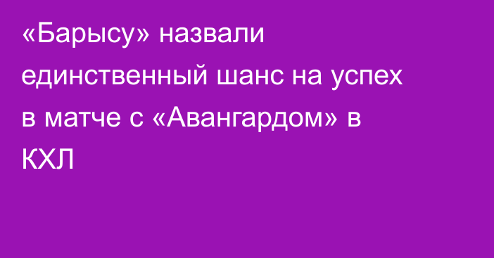 «Барысу» назвали единственный шанс на успех в матче с «Авангардом» в КХЛ