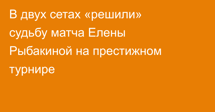В двух сетах «решили» судьбу матча Елены Рыбакиной на престижном турнире