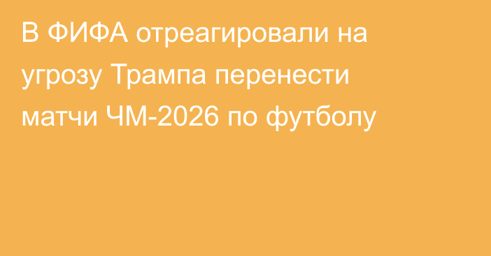 В ФИФА отреагировали на угрозу Трампа перенести матчи ЧМ-2026 по футболу