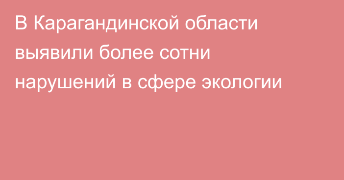 В Карагандинской области выявили более сотни нарушений в сфере экологии
