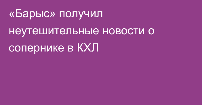 «Барыс» получил неутешительные новости о сопернике в КХЛ
