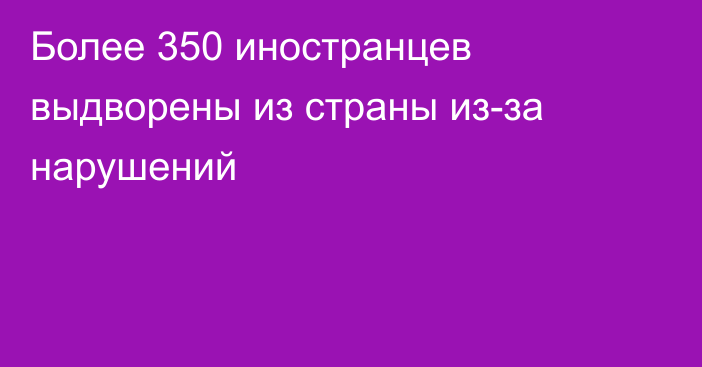 Более 350 иностранцев выдворены из страны из-за нарушений