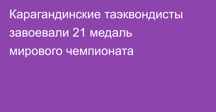 Карагандинские таэквондисты завоевали 21 медаль мирового чемпионата