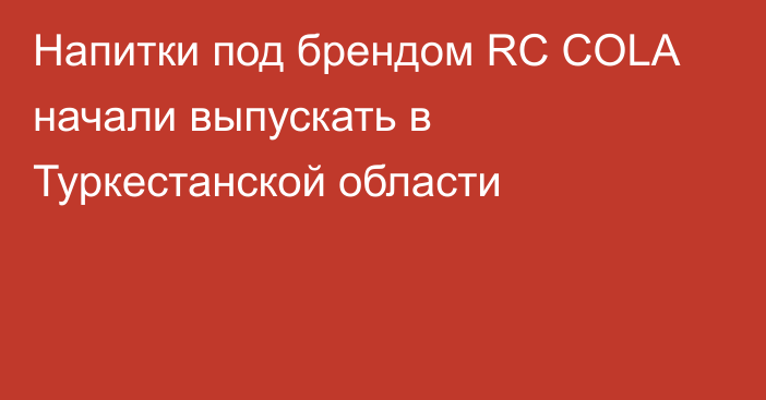 Напитки под брендом RC COLA начали выпускать в Туркестанской области