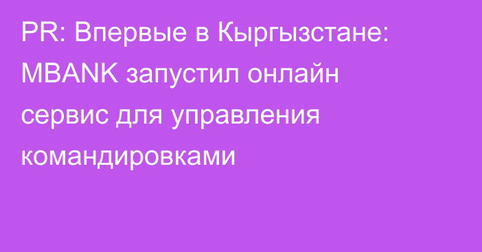 PR: Впервые в Кыргызстане: MBANK запустил онлайн сервис для управления командировками