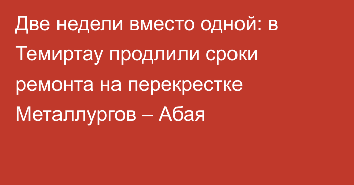 Две недели вместо одной: в Темиртау продлили сроки ремонта на перекрестке Металлургов – Абая