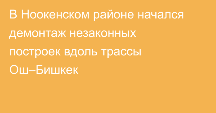 В Ноокенском районе начался демонтаж незаконных построек вдоль трассы Ош–Бишкек
