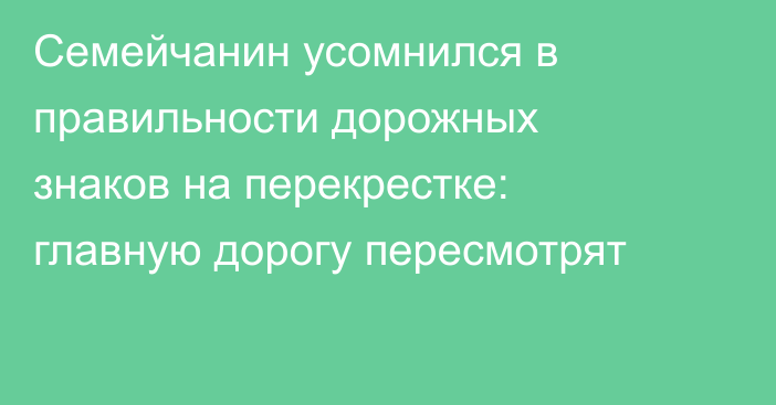 Семейчанин усомнился в правильности дорожных знаков на  перекрестке: главную дорогу пересмотрят