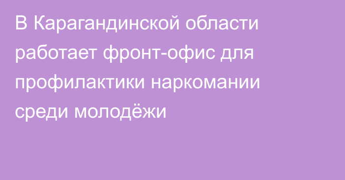 В Карагандинской области работает фронт-офис для профилактики наркомании среди молодёжи