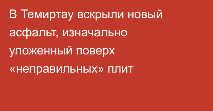В Темиртау вскрыли новый асфальт, изначально уложенный поверх «неправильных» плит