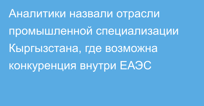 Аналитики назвали отрасли промышленной специализации Кыргызстана, где возможна конкуренция внутри ЕАЭС