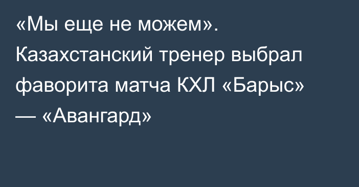 «Мы еще не можем». Казахстанский тренер выбрал фаворита матча КХЛ «Барыс» — «Авангард»