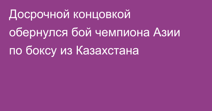 Досрочной концовкой обернулся бой чемпиона Азии по боксу из Казахстана